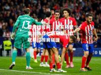 雷竞技官网：皇家马德里对阵拜仁慕尼黑，欧冠豪门擦肩碰撞
