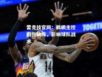雷竞技官网：鹈鹕主控因伤缺阵，影响球队战术