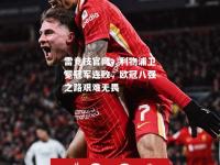 雷竞技官网：利物浦卫冕冠军连败，欧冠八强之路艰难无畏