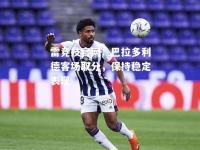 雷竞技官网：巴拉多利德客场取分，保持稳定表现
