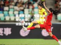 雷竞技官网：中国女足攻势如铁，三战三胜晋级国际赛事