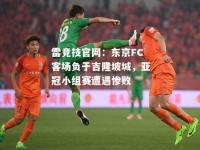 雷竞技官网：东京FC客场负于吉隆坡城，亚冠小组赛遭遇惨败