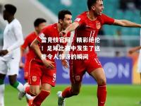 雷竞技官网：精彩绝伦！足球比赛中发生了这些令人惊讶的瞬间