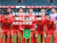 雷竞技官网：紧凑激烈！国内足球盛事中的一场胜负将揭晓