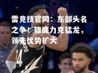 雷竞技官网：东部头名之争！雄鹿力克猛龙，领先优势扩大