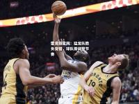 雷竞技官网：猛龙队胜负交错，球队需调整节奏