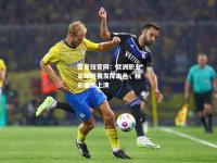 雷竞技官网：欧洲职业足球联赛发挥出色，精彩继续上演