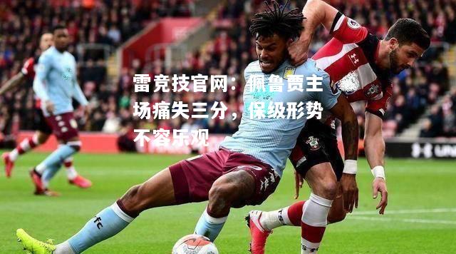 雷竞技官网：佩鲁贾主场痛失三分，保级形势不容乐观
