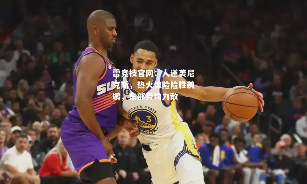 雷竞技官网：人逆袭尼克斯，热火惊险险胜鹈鹕，东部势均力敌