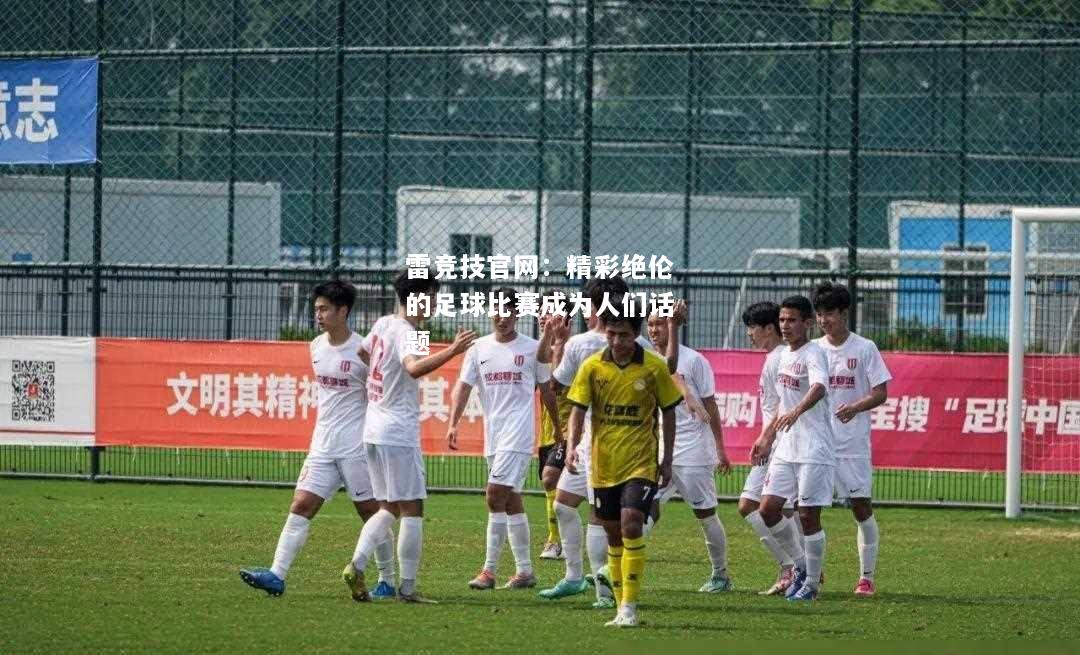 雷竞技官网：精彩绝伦的足球比赛成为人们话题