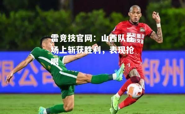 雷竞技官网：山西队在场上斩获胜利，表现抢眼