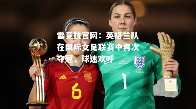 雷竞技官网：英格兰队在国际女足联赛中再次夺冠，球迷欢呼