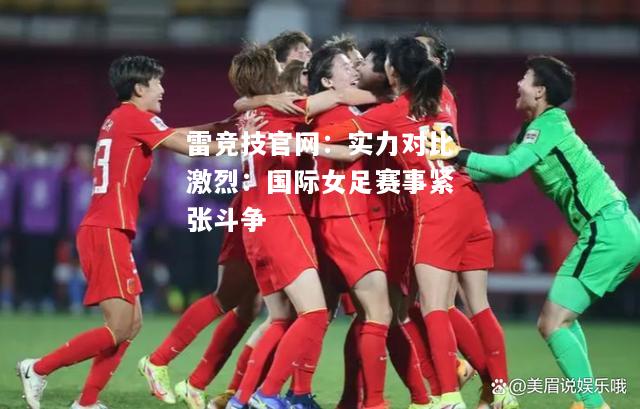 雷竞技官网：实力对比激烈：国际女足赛事紧张斗争