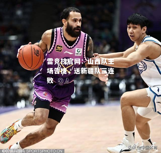 雷竞技官网：山西队主场告捷，送新疆队三连败