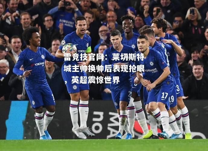 雷竞技官网：莱切斯特城主帅换帅后表现抢眼，英超震惊世界