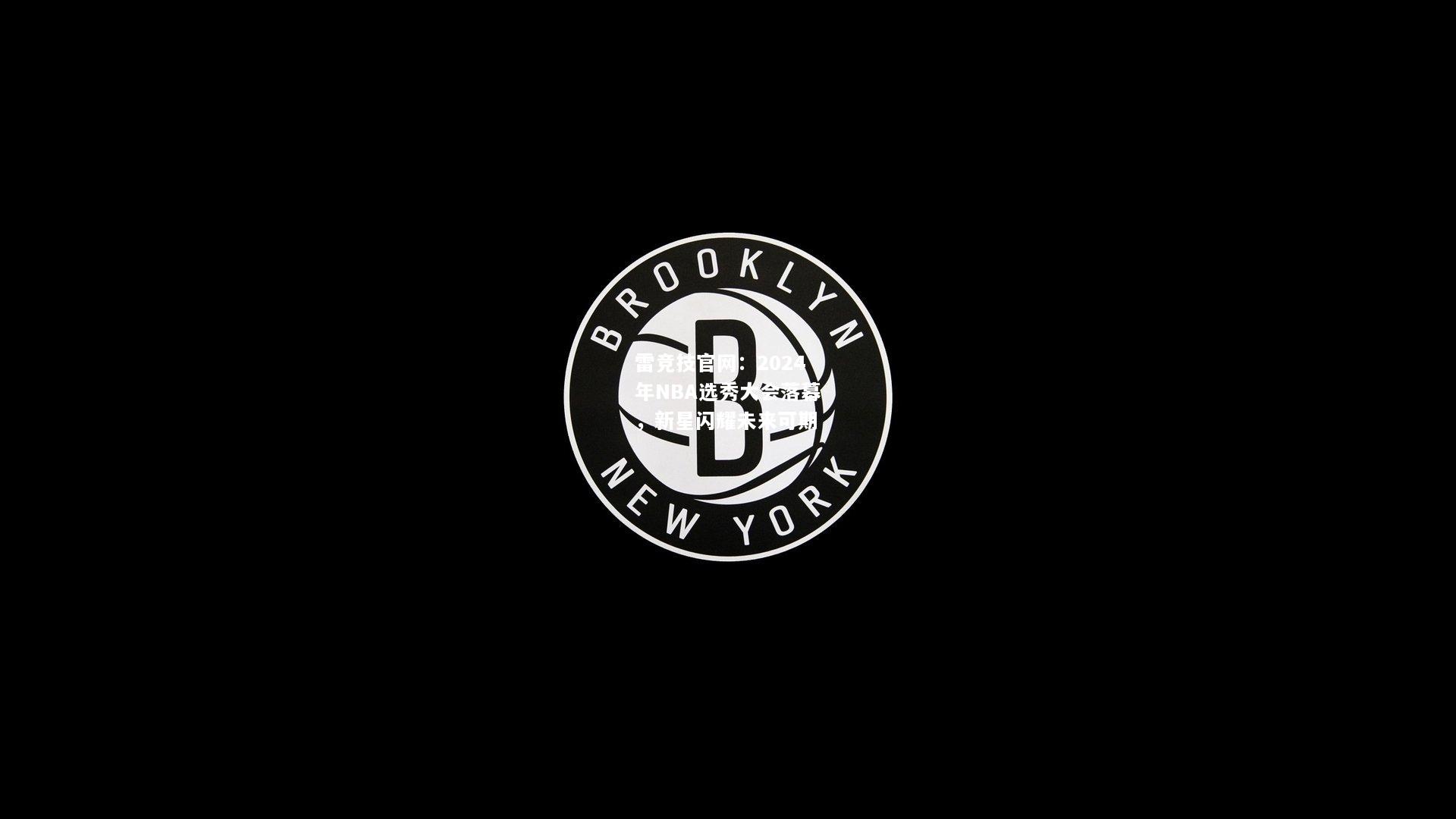 雷竞技官网：2024年NBA选秀大会落幕，新星闪耀未来可期