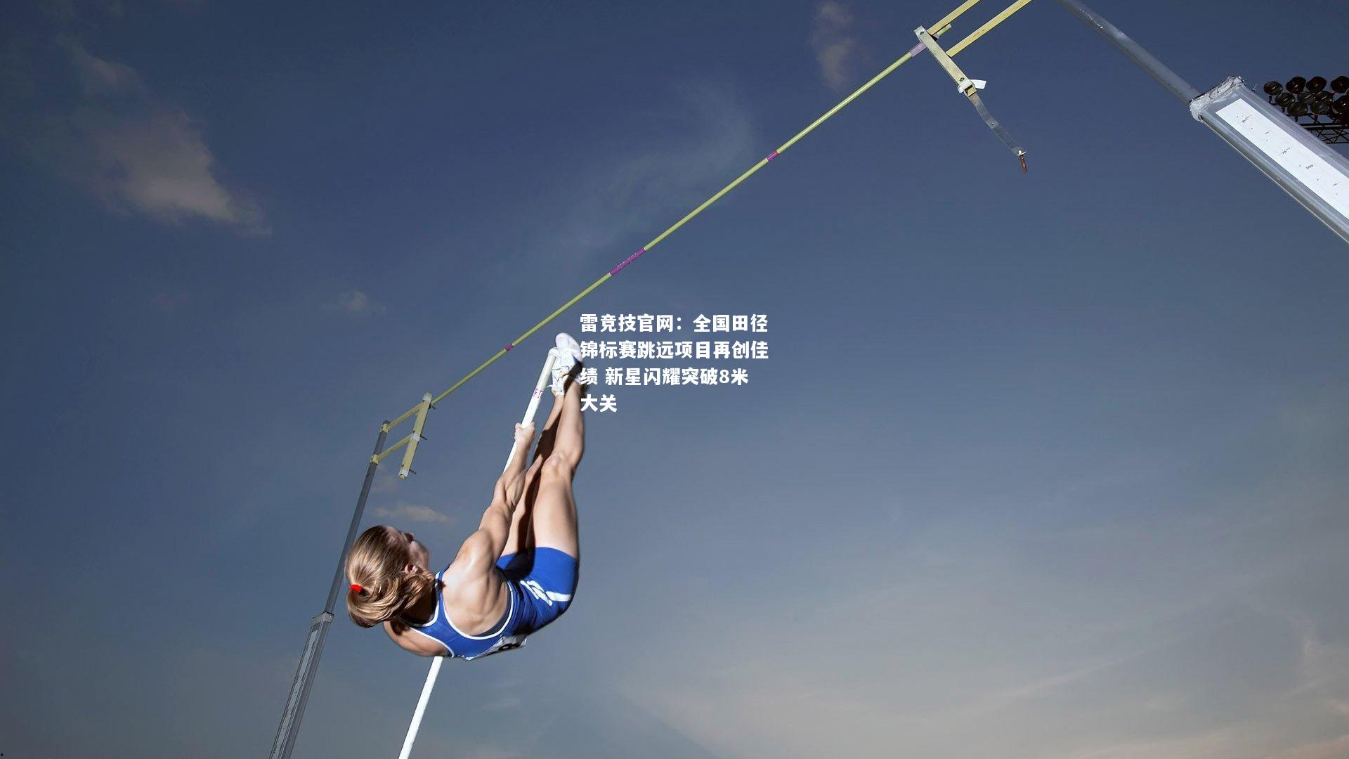 雷竞技官网：全国田径锦标赛跳远项目再创佳绩 新星闪耀突破8米大关