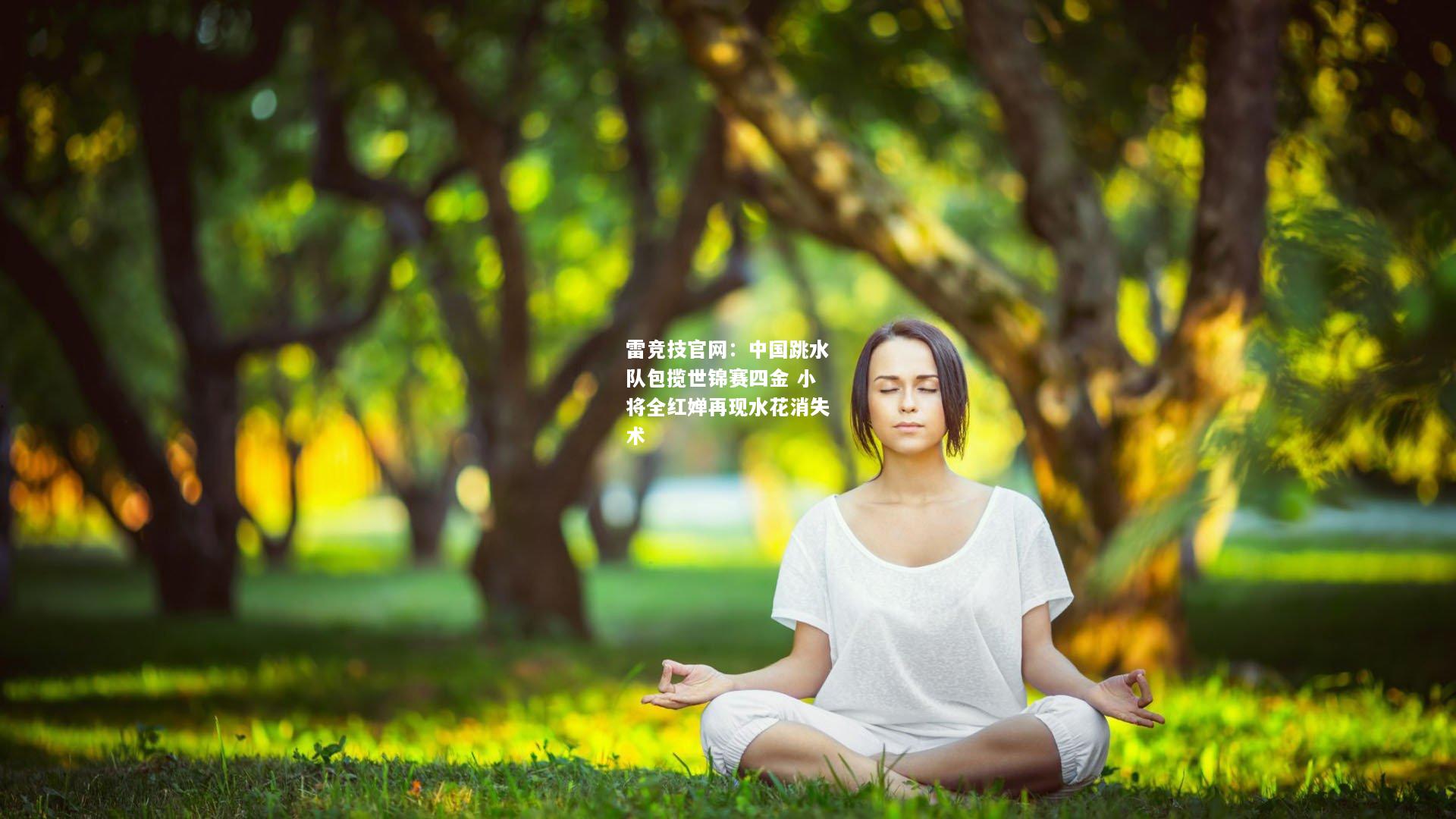 雷竞技官网：中国跳水队包揽世锦赛四金 小将全红婵再现水花消失术